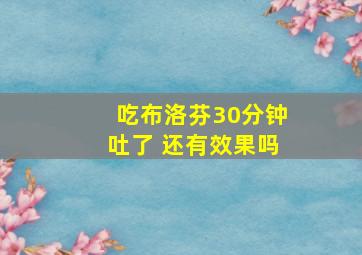 吃布洛芬30分钟吐了 还有效果吗